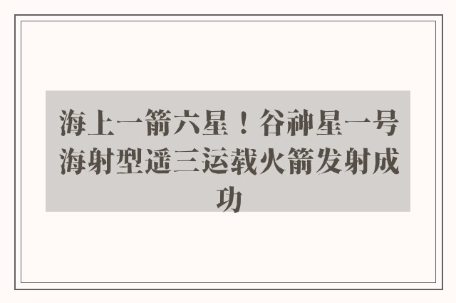 海上一箭六星！谷神星一号海射型遥三运载火箭发射成功