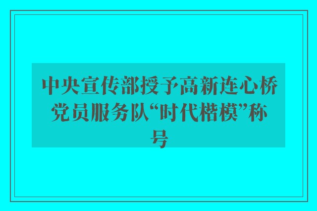 中央宣传部授予高新连心桥党员服务队“时代楷模”称号