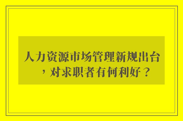 人力资源市场管理新规出台，对求职者有何利好？