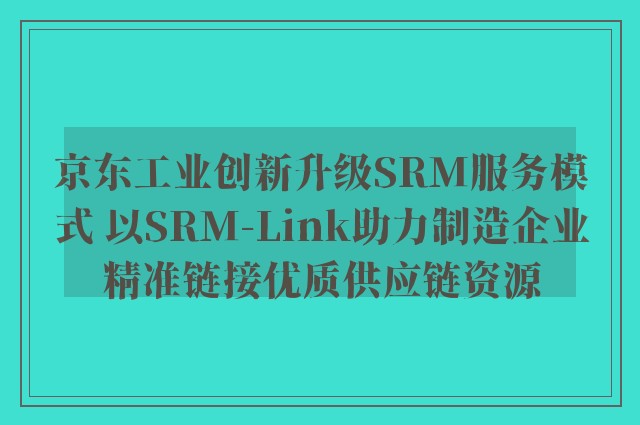 京东工业创新升级SRM服务模式 以SRM-Link助力制造企业精准链接优质供应链资源