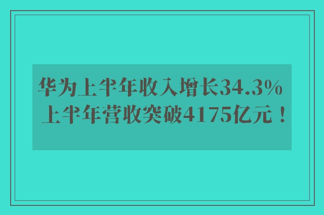 华为上半年收入增长34.3% 上半年营收突破4175亿元！