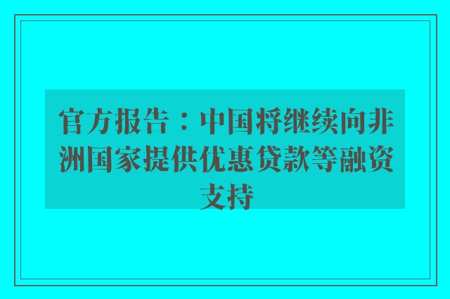 官方报告：中国将继续向非洲国家提供优惠贷款等融资支持