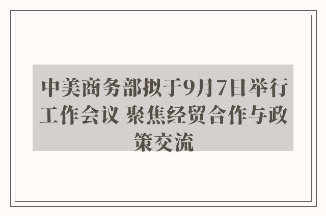 中美商务部拟于9月7日举行工作会议 聚焦经贸合作与政策交流