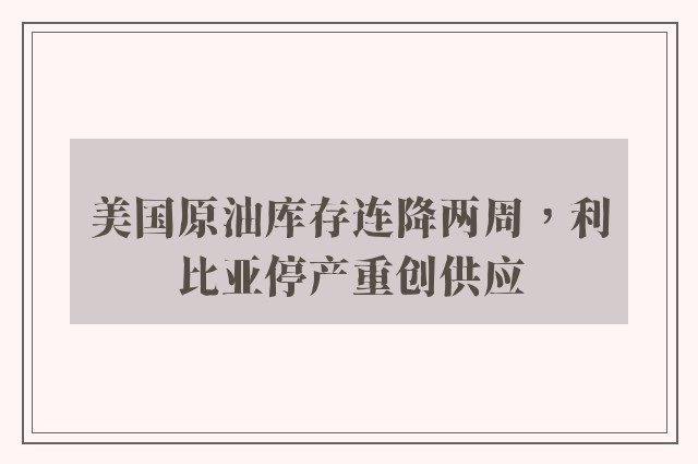 美国原油库存连降两周，利比亚停产重创供应