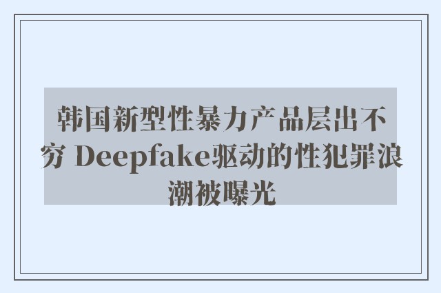 韩国新型性暴力产品层出不穷 Deepfake驱动的性犯罪浪潮被曝光