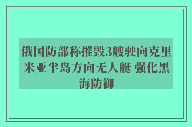 俄国防部称摧毁3艘驶向克里米亚半岛方向无人艇 强化黑海防御