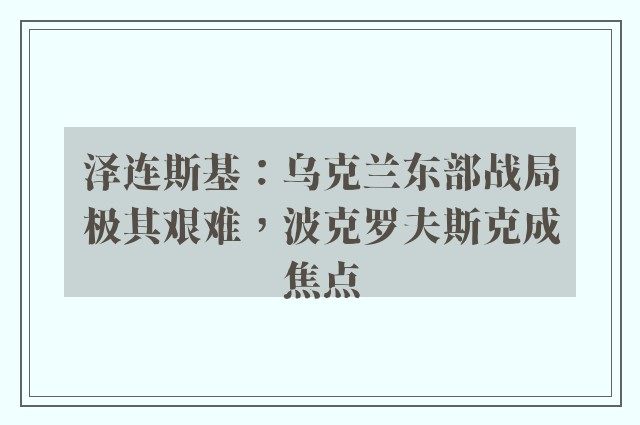 泽连斯基：乌克兰东部战局极其艰难，波克罗夫斯克成焦点