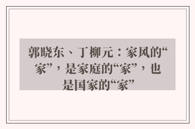 郭晓东、丁柳元：家风的“家”，是家庭的“家”，也是国家的“家”