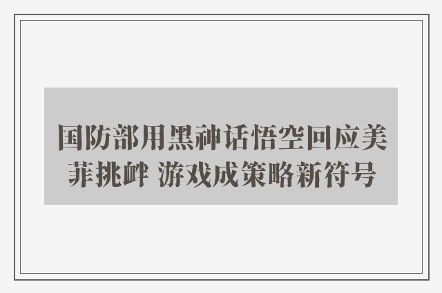 国防部用黑神话悟空回应美菲挑衅 游戏成策略新符号