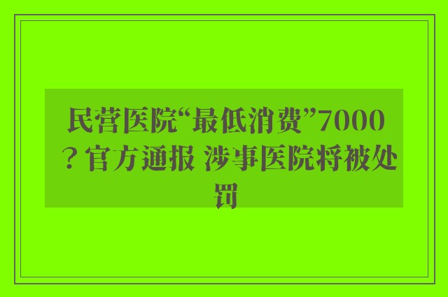 民营医院“最低消费”7000？官方通报 涉事医院将被处罚