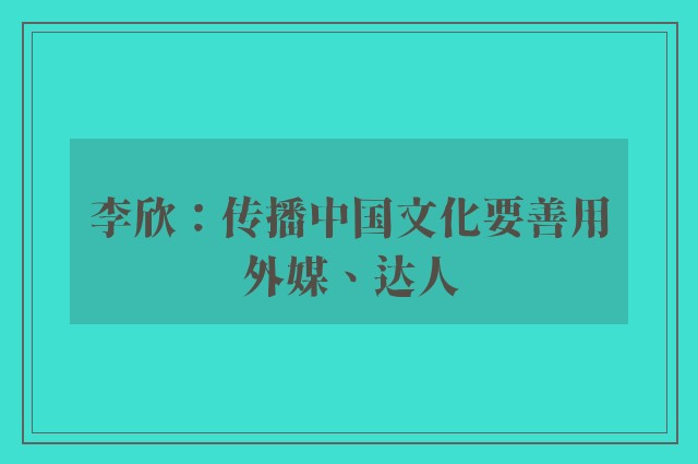 李欣：传播中国文化要善用外媒、达人