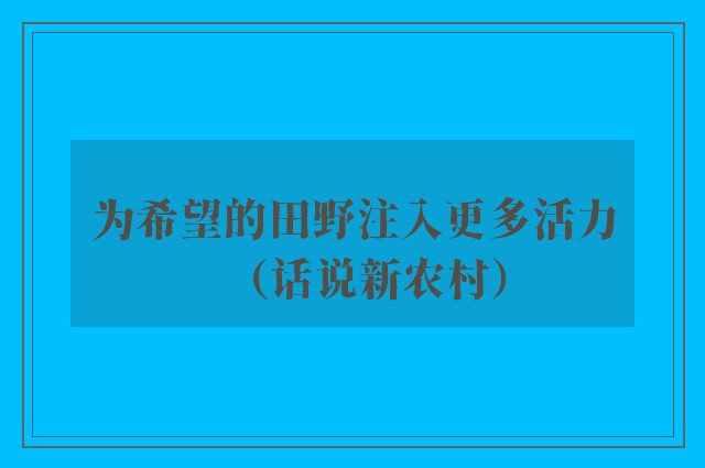 为希望的田野注入更多活力（话说新农村）