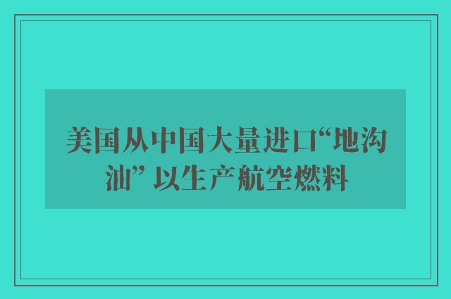 美国从中国大量进口“地沟油” 以生产航空燃料