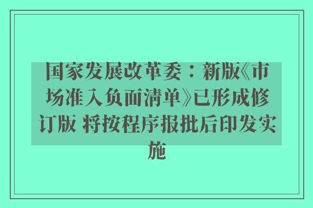 国家发展改革委：新版《市场准入负面清单》已形成修订版 将按程序报批后印发实施