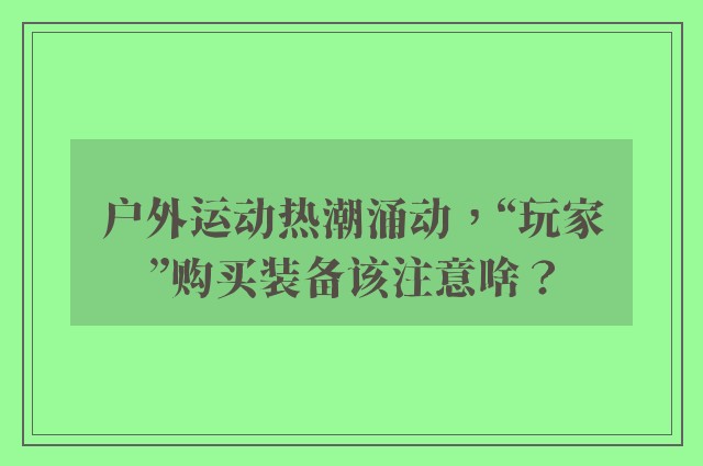 户外运动热潮涌动，“玩家”购买装备该注意啥？