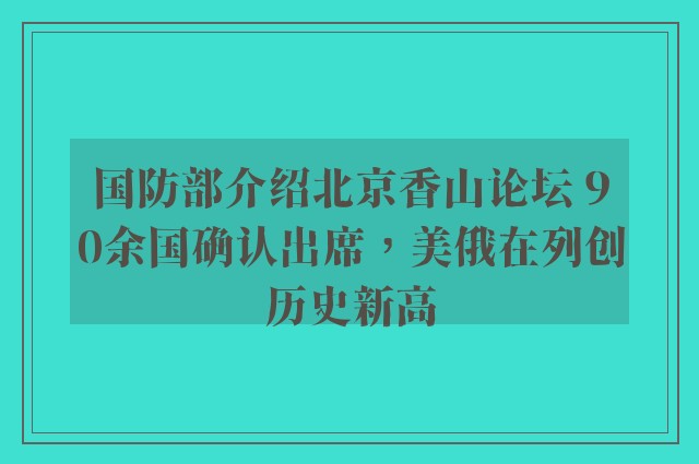 国防部介绍北京香山论坛 90余国确认出席，美俄在列创历史新高