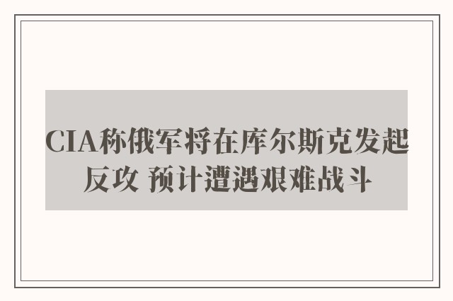 CIA称俄军将在库尔斯克发起反攻 预计遭遇艰难战斗