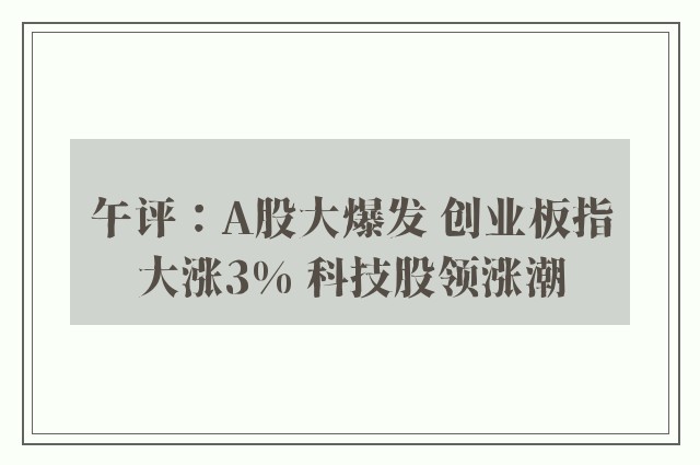 午评：A股大爆发 创业板指大涨3% 科技股领涨潮