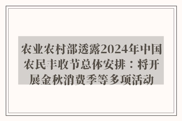 农业农村部透露2024年中国农民丰收节总体安排：将开展金秋消费季等多项活动