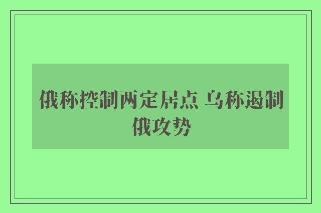 俄称控制两定居点 乌称遏制俄攻势