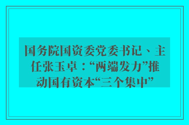 国务院国资委党委书记、主任张玉卓：“两端发力”推动国有资本“三个集中”