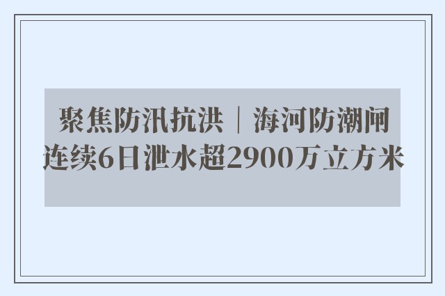 聚焦防汛抗洪｜海河防潮闸连续6日泄水超2900万立方米