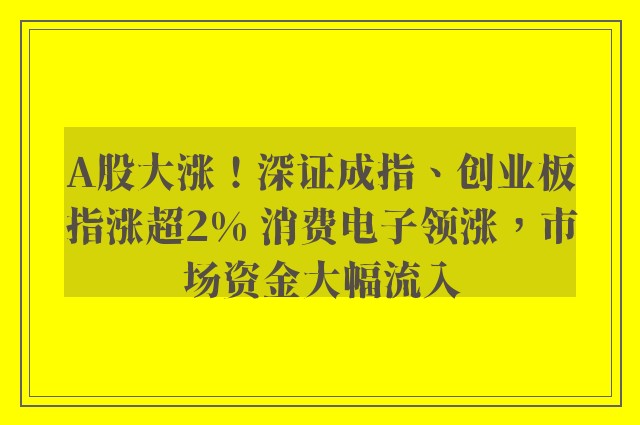 A股大涨！深证成指、创业板指涨超2% 消费电子领涨，市场资金大幅流入