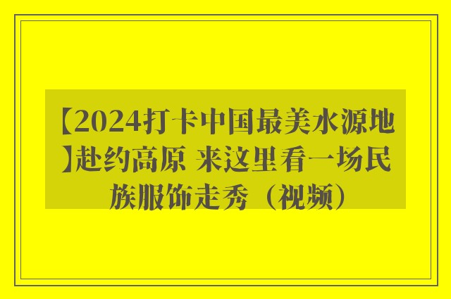 【2024打卡中国最美水源地】赴约高原 来这里看一场民族服饰走秀（视频）