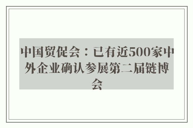 中国贸促会：已有近500家中外企业确认参展第二届链博会