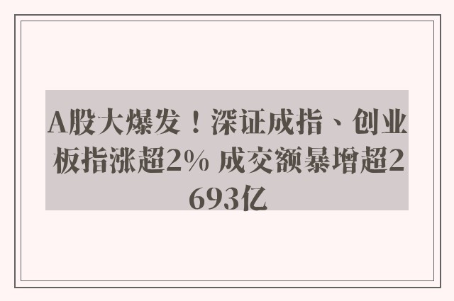 A股大爆发！深证成指、创业板指涨超2% 成交额暴增超2693亿