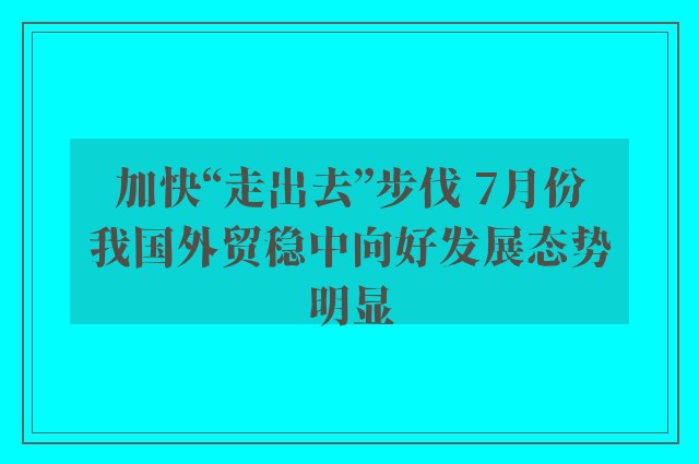 加快“走出去”步伐 7月份我国外贸稳中向好发展态势明显