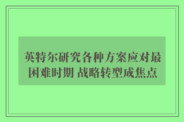 英特尔研究各种方案应对最困难时期 战略转型成焦点