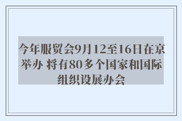 今年服贸会9月12至16日在京举办 将有80多个国家和国际组织设展办会