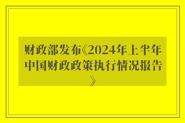 财政部发布《2024年上半年中国财政政策执行情况报告》