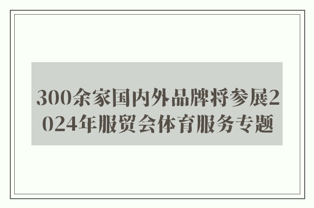 300余家国内外品牌将参展2024年服贸会体育服务专题