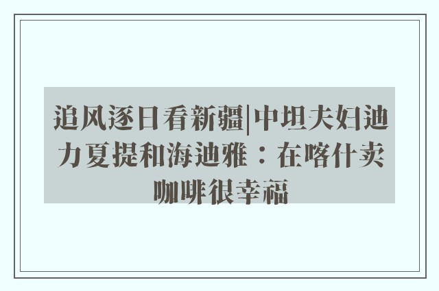 追风逐日看新疆|中坦夫妇迪力夏提和海迪雅：在喀什卖咖啡很幸福