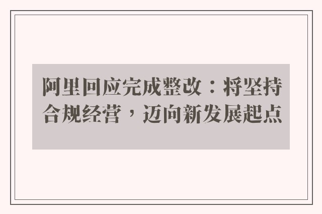 阿里回应完成整改：将坚持合规经营，迈向新发展起点