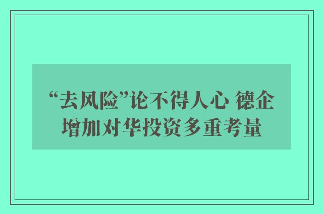 “去风险”论不得人心 德企增加对华投资多重考量