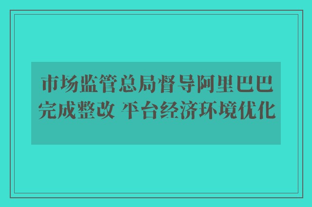 市场监管总局督导阿里巴巴完成整改 平台经济环境优化