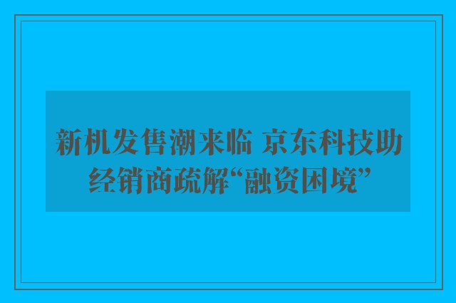 新机发售潮来临 京东科技助经销商疏解“融资困境”