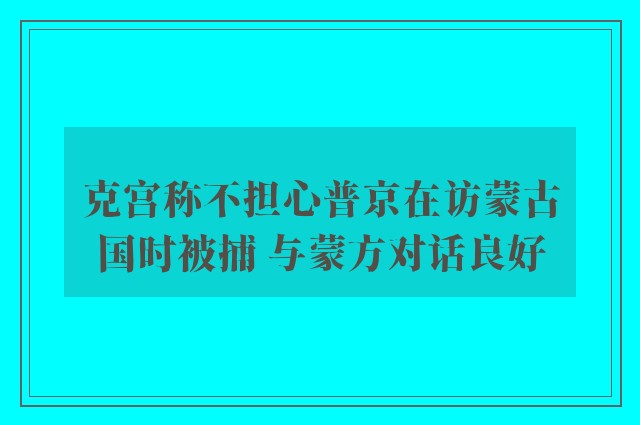 克宫称不担心普京在访蒙古国时被捕 与蒙方对话良好