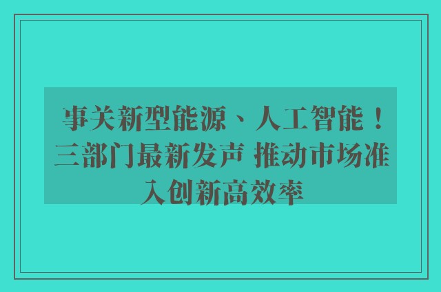 事关新型能源、人工智能！三部门最新发声 推动市场准入创新高效率