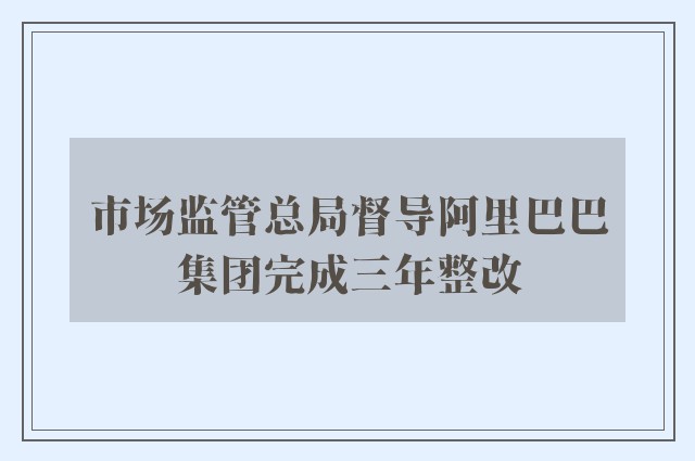 市场监管总局督导阿里巴巴集团完成三年整改