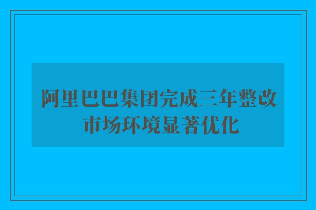 阿里巴巴集团完成三年整改 市场环境显著优化