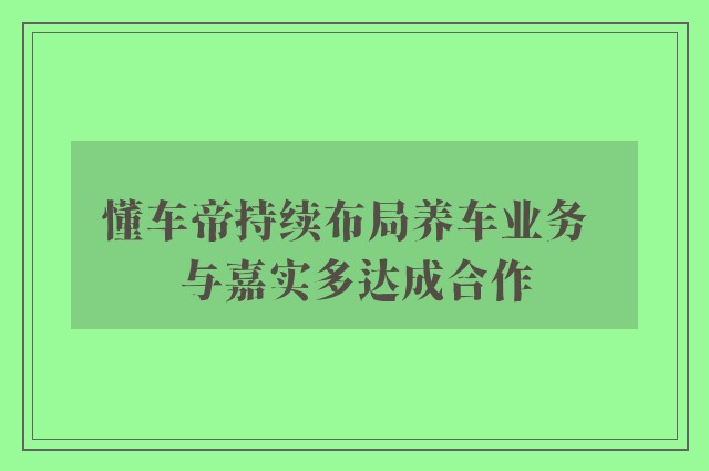 懂车帝持续布局养车业务  与嘉实多达成合作