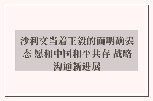 沙利文当着王毅的面明确表态 愿和中国和平共存 战略沟通新进展