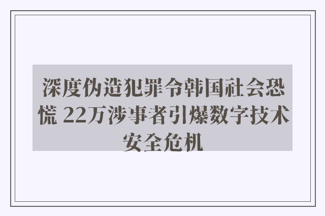 深度伪造犯罪令韩国社会恐慌 22万涉事者引爆数字技术安全危机