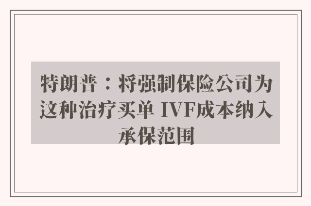 特朗普：将强制保险公司为这种治疗买单 IVF成本纳入承保范围