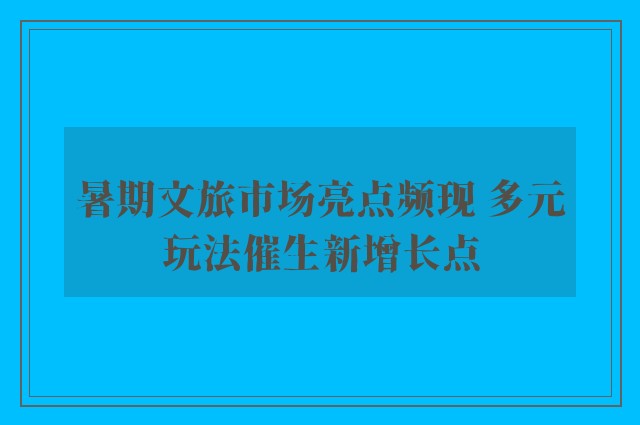 暑期文旅市场亮点频现 多元玩法催生新增长点