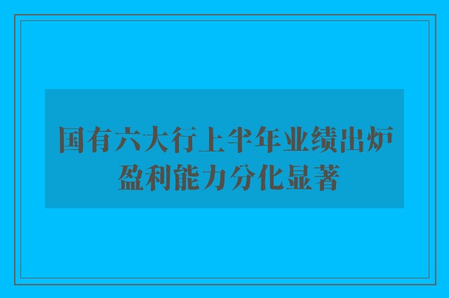 国有六大行上半年业绩出炉 盈利能力分化显著